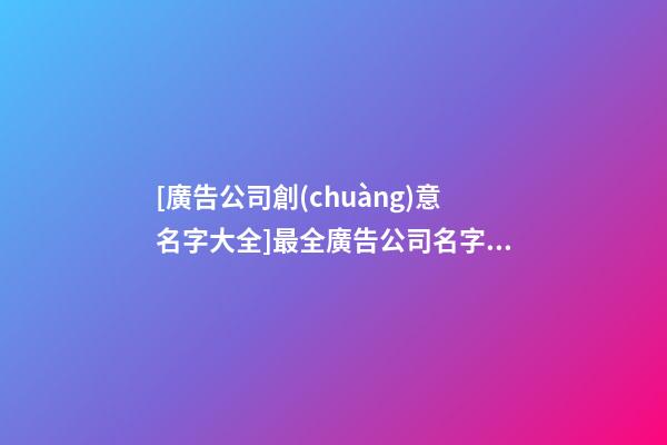 [廣告公司創(chuàng)意名字大全]最全廣告公司名字大全-第1張-公司起名-玄機(jī)派